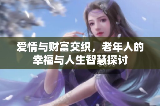 爱情与财富交织，老年人的幸福与人生智慧探讨