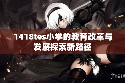 1418tes小学的教育改革与发展探索新路径