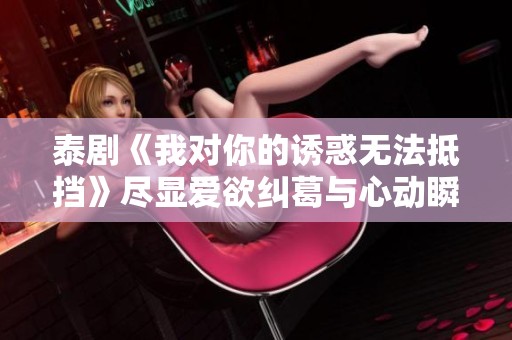 泰剧《我对你的诱惑无法抵挡》尽显爱欲纠葛与心动瞬间