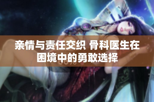 亲情与责任交织 骨科医生在困境中的勇敢选择