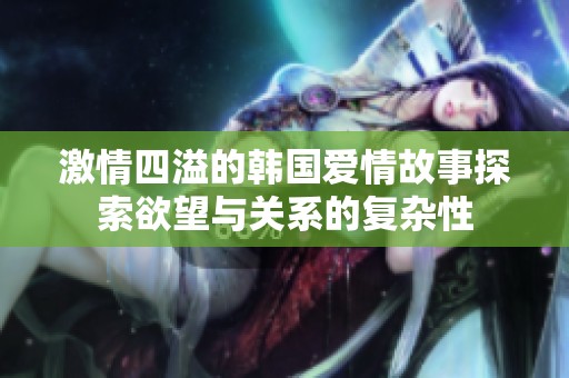 激情四溢的韩国爱情故事探索欲望与关系的复杂性