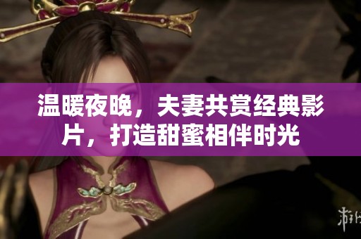 温暖夜晚，夫妻共赏经典影片，打造甜蜜相伴时光