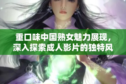 重口味中国熟女魅力展现，深入探索成人影片的独特风格