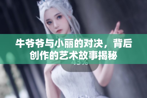 牛爷爷与小丽的对决，背后创作的艺术故事揭秘