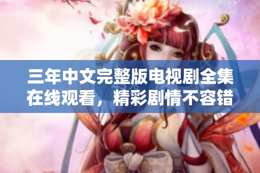 三年中文完整版电视剧全集在线观看，精彩剧情不容错过