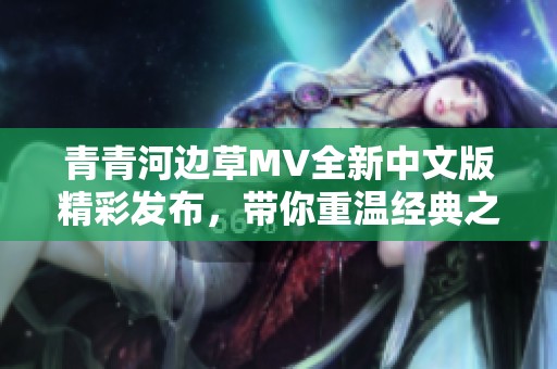 青青河边草MV全新中文版精彩发布，带你重温经典之美