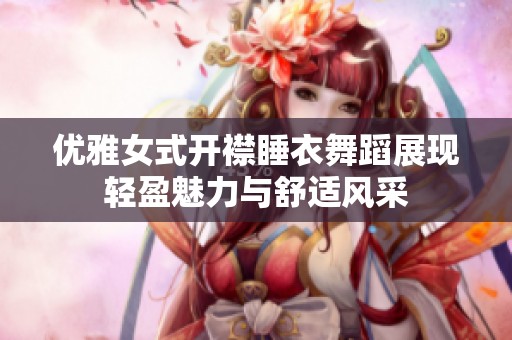 优雅女式开襟睡衣舞蹈展现轻盈魅力与舒适风采
