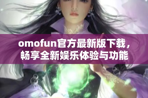 omofun官方最新版下载，畅享全新娱乐体验与功能