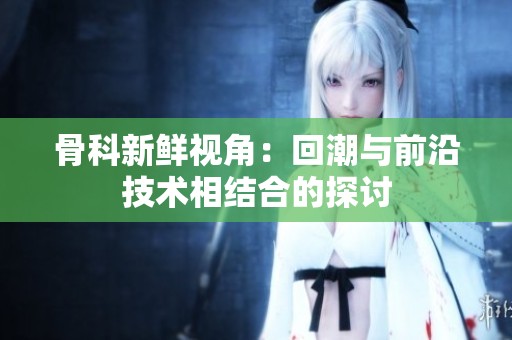 骨科新鲜视角：回潮与前沿技术相结合的探讨