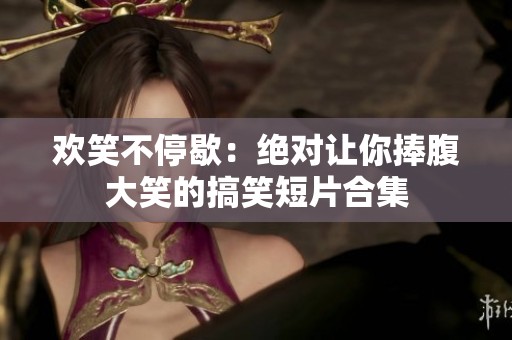 欢笑不停歇：绝对让你捧腹大笑的搞笑短片合集