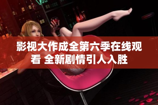 影视大作成全第六季在线观看 全新剧情引人入胜