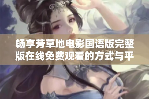 畅享芳草地电影国语版完整版在线免费观看的方式与平台推荐