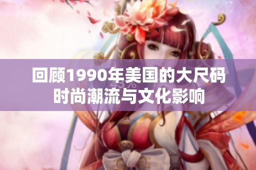 回顾1990年美国的大尺码时尚潮流与文化影响