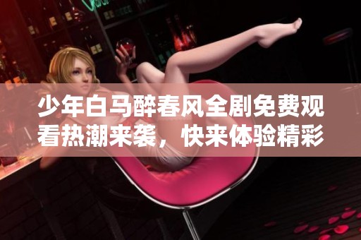 少年白马醉春风全剧免费观看热潮来袭，快来体验精彩内容！