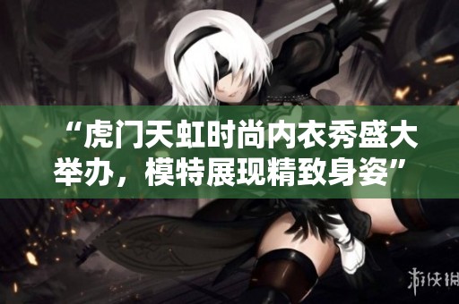 “虎门天虹时尚内衣秀盛大举办，模特展现精致身姿”
