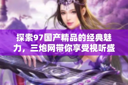 探索97国产精品的经典魅力，三炮网带你享受视听盛宴
