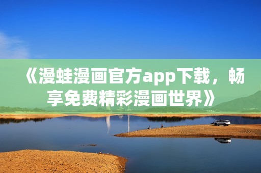 《漫蛙漫画官方app下载，畅享免费精彩漫画世界》