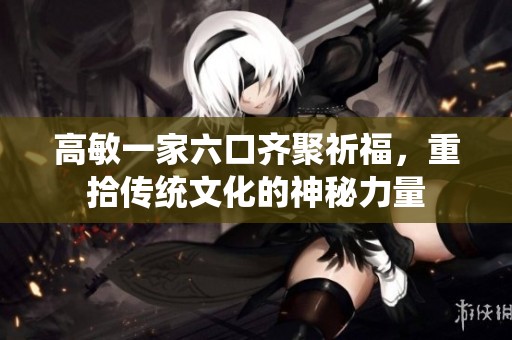 高敏一家六口齐聚祈福，重拾传统文化的神秘力量