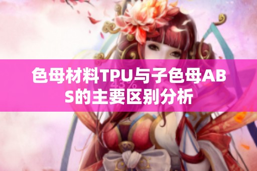 色母材料TPU与子色母ABS的主要区别分析