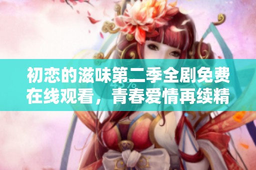 初恋的滋味第二季全剧免费在线观看，青春爱情再续精彩故事