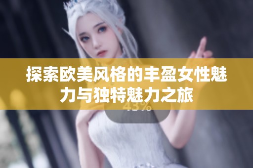探索欧美风格的丰盈女性魅力与独特魅力之旅