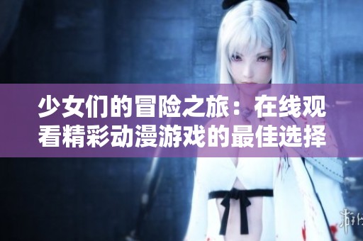 少女们的冒险之旅：在线观看精彩动漫游戏的最佳选择