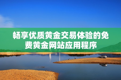 畅享优质黄金交易体验的免费黄金网站应用程序