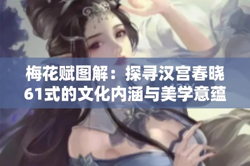 梅花赋图解：探寻汉宫春晓61式的文化内涵与美学意蕴