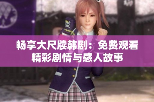 畅享大尺牍韩剧：免费观看精彩剧情与感人故事