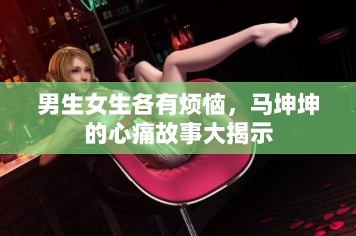 男生女生各有烦恼，马坤坤的心痛故事大揭示