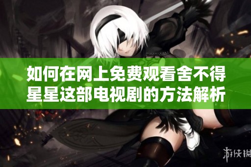 如何在网上免费观看舍不得星星这部电视剧的方法解析