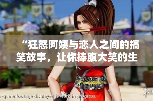 “狂怒阿姨与恋人之间的搞笑故事，让你捧腹大笑的生活趣闻”