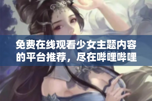 免费在线观看少女主题内容的平台推荐，尽在哔哩哔哩