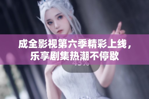 成全影视第六季精彩上线，乐享剧集热潮不停歇
