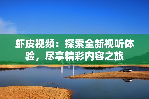 虾皮视频：探索全新视听体验，尽享精彩内容之旅