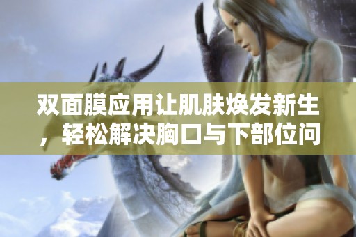 双面膜应用让肌肤焕发新生，轻松解决胸口与下部位问题
