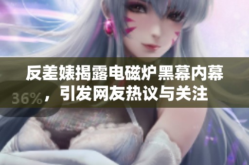 反差婊揭露电磁炉黑幕内幕，引发网友热议与关注