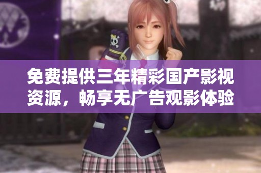 免费提供三年精彩国产影视资源，畅享无广告观影体验