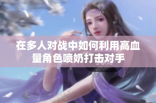 在多人对战中如何利用高血量角色喷奶打击对手