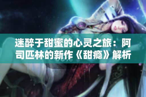 迷醉于甜蜜的心灵之旅：阿司匹林的新作《甜瘾》解析