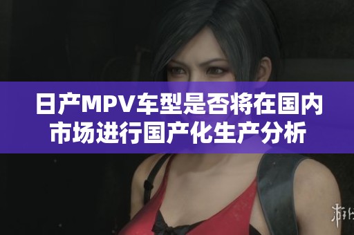 日产MPV车型是否将在国内市场进行国产化生产分析