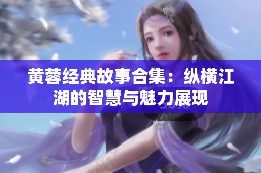 黄蓉经典故事合集：纵横江湖的智慧与魅力展现