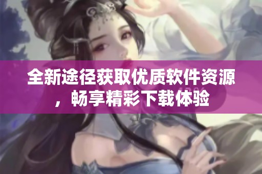 全新途径获取优质软件资源，畅享精彩下载体验