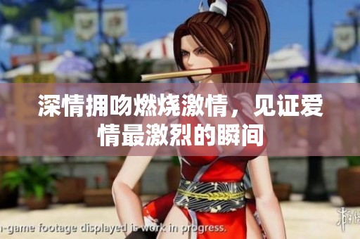 深情拥吻燃烧激情，见证爱情最激烈的瞬间