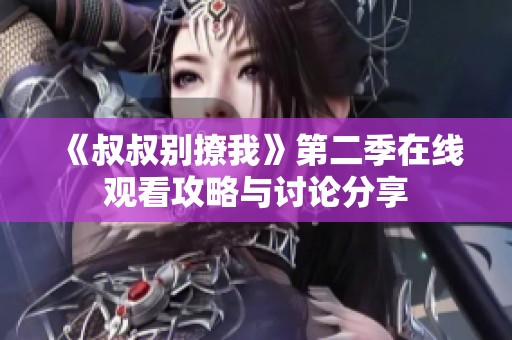 《叔叔别撩我》第二季在线观看攻略与讨论分享