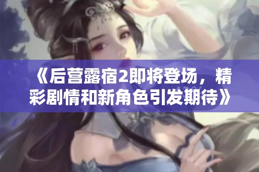 《后营露宿2即将登场，精彩剧情和新角色引发期待》