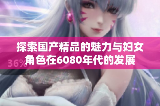 探索国产精品的魅力与妇女角色在6080年代的发展
