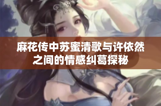 麻花传中苏蜜清歌与许依然之间的情感纠葛探秘