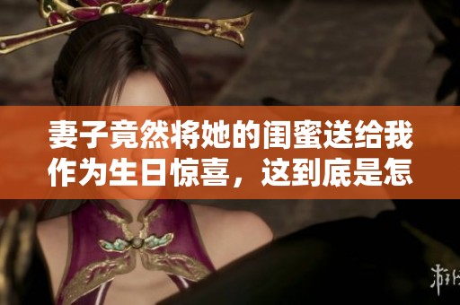 妻子竟然将她的闺蜜送给我作为生日惊喜，这到底是怎么回事