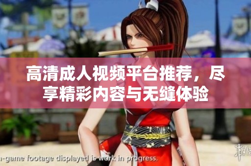 高清成人视频平台推荐，尽享精彩内容与无缝体验
